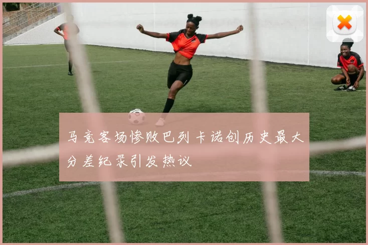 马竞客场惨败巴列卡诺创历史最大分差纪录引发热议