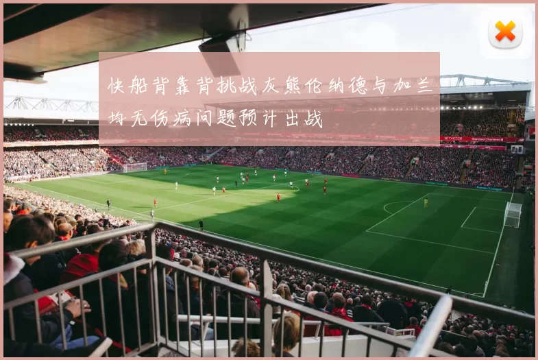 快船背靠背挑战灰熊伦纳德与加兰均无伤病问题预计出战