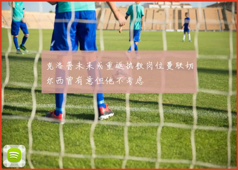 克洛普未来或重返执教岗位曼联切尔西曾有意但他不考虑