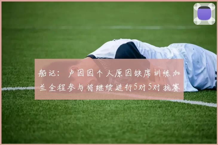 船记：卢因因个人原因缺席训练加兰全程参与将继续进行5对5对抗赛