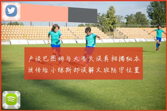 卢谈巴图姆与大洛失误真相揭秘本该传给小琼斯却误解文班防守位置