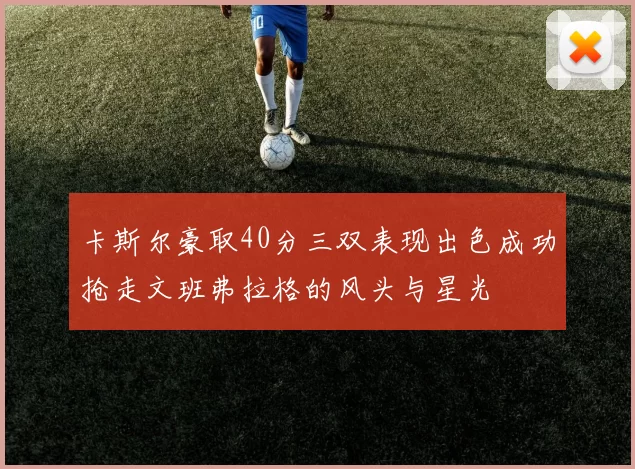 卡斯尔豪取40分三双表现出色成功抢走文班弗拉格的风头与星光