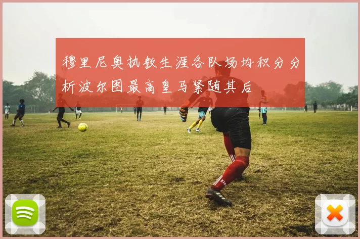 穆里尼奥执教生涯各队场均积分分析波尔图最高皇马紧随其后