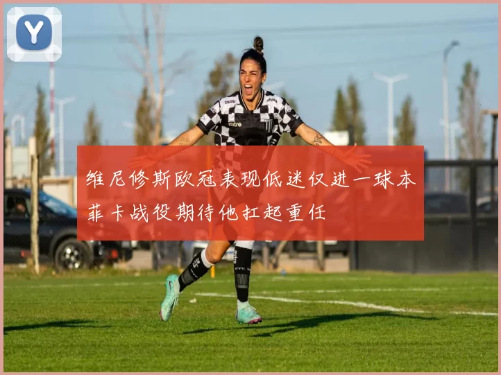 维尼修斯欧冠表现低迷仅进一球本菲卡战役期待他扛起重任