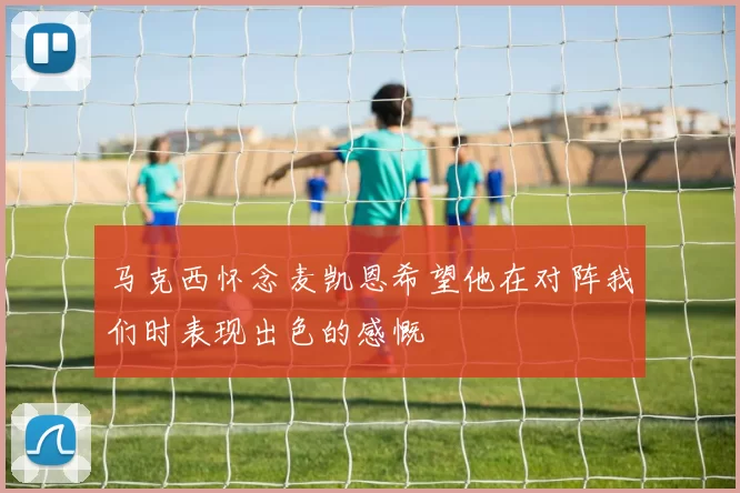 马克西怀念麦凯恩希望他在对阵我们时表现出色的感慨
