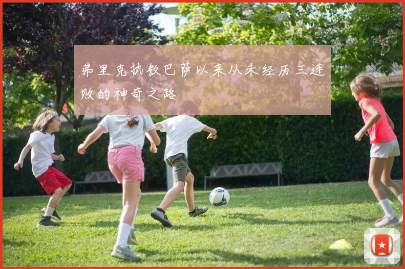 弗里克执教巴萨以来从未经历三连败的神奇之路