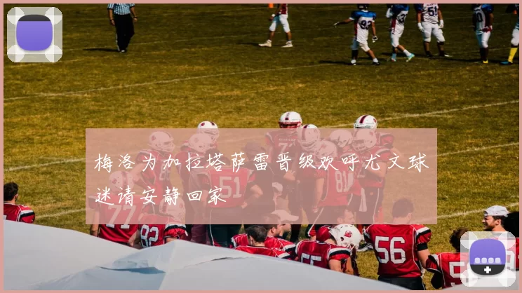 梅洛为加拉塔萨雷晋级欢呼尤文球迷请安静回家