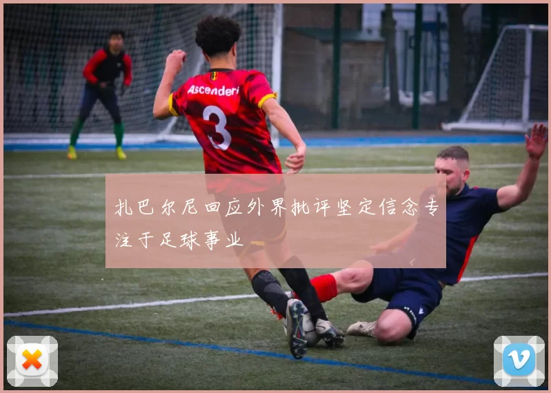 扎巴尔尼回应外界批评坚定信念专注于足球事业