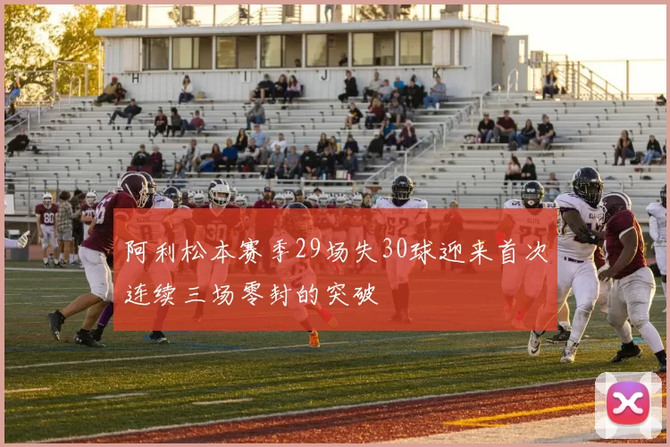 阿利松本赛季29场失30球迎来首次连续三场零封的突破