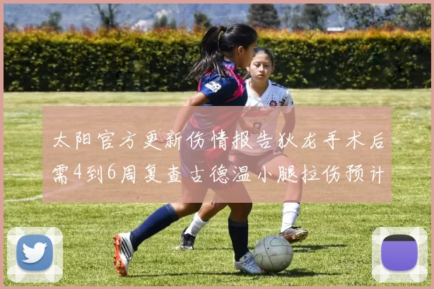 太阳官方更新伤情报告狄龙手术后需4到6周复查古德温小腿拉伤预计1到2周恢复