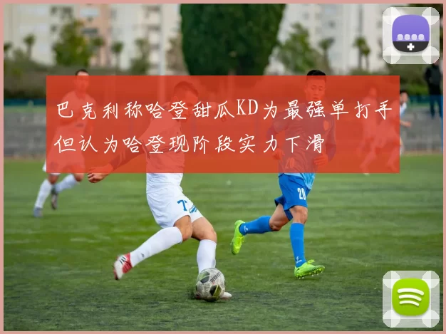 巴克利称哈登甜瓜KD为最强单打手但认为哈登现阶段实力下滑
