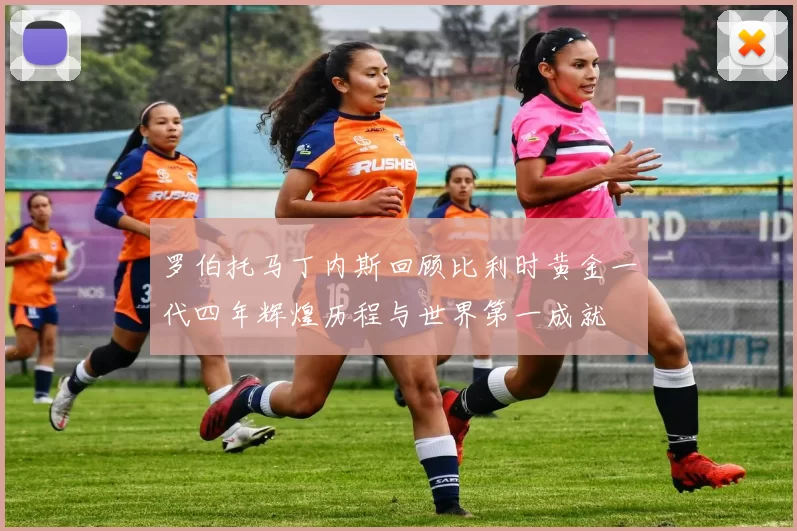 罗伯托马丁内斯回顾比利时黄金一代四年辉煌历程与世界第一成就