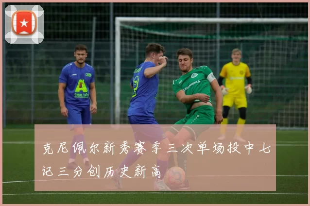 克尼佩尔新秀赛季三次单场投中七记三分创历史新高