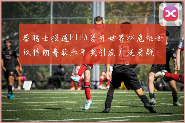 泰晤士报道FIFA召开世界杯危机会议特朗普获和平奖引发广泛质疑