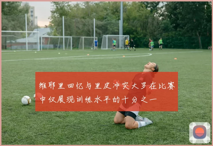维耶里回忆与里皮冲突大罗在比赛中仅展现训练水平的十分之一