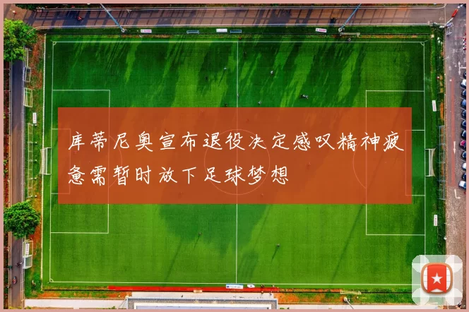 库蒂尼奥宣布退役决定感叹精神疲惫需暂时放下足球梦想