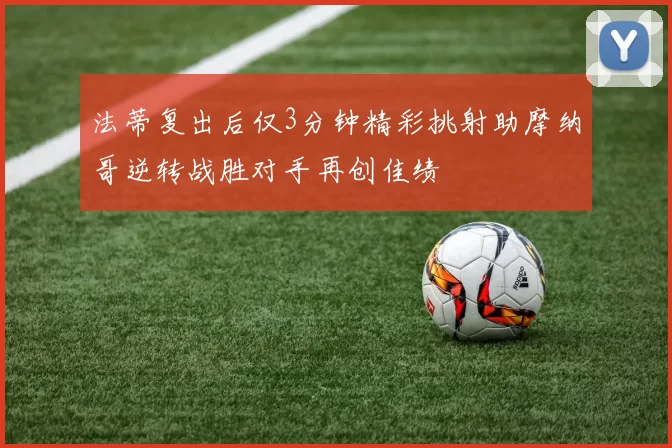 法蒂复出后仅3分钟精彩挑射助摩纳哥逆转战胜对手再创佳绩