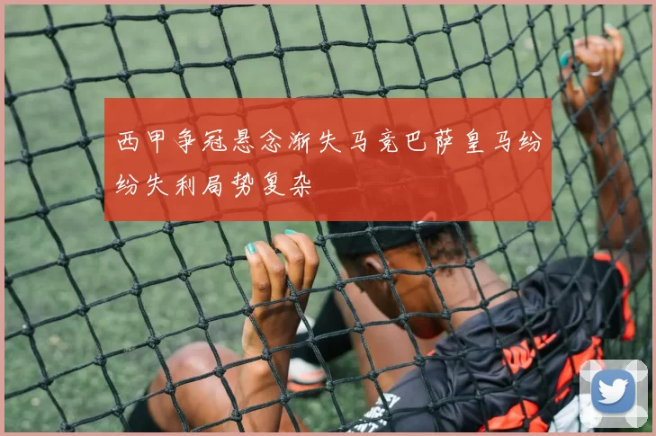 西甲争冠悬念渐失马竞巴萨皇马纷纷失利局势复杂