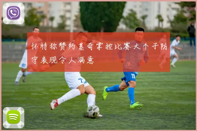 怀特称赞约基奇掌控比赛大个子防守表现令人满意