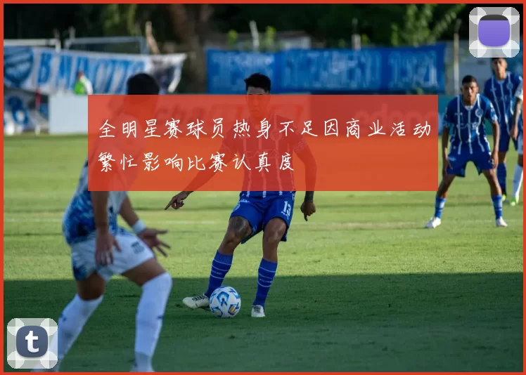 全明星赛球员热身不足因商业活动繁忙影响比赛认真度