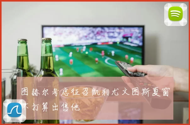图赫尔考虑征召凯利尤文图斯夏窗不打算出售他
