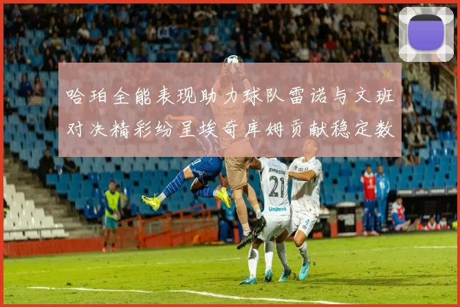 哈珀全能表现助力球队雷诺与文班对决精彩纷呈埃奇库姆贡献稳定数据