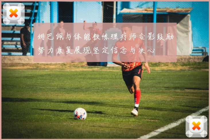 姆巴佩与体能教练理疗师合影鼓励努力康复展现坚定信念与决心