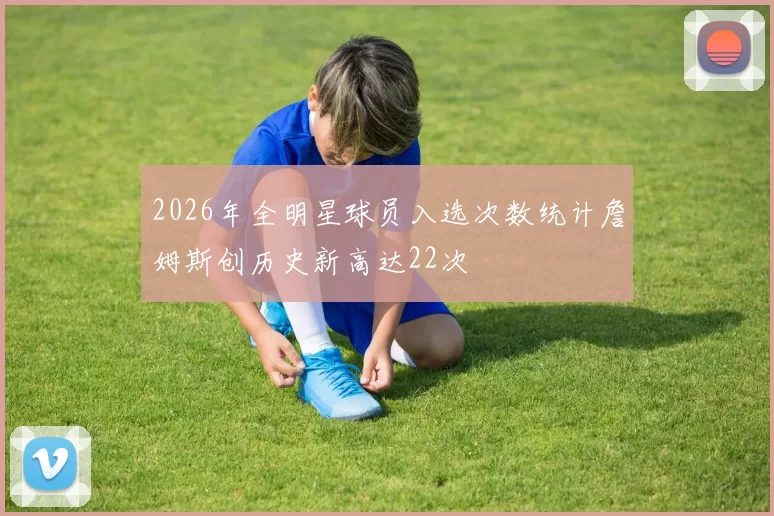 2026年全明星球员入选次数统计詹姆斯创历史新高达22次