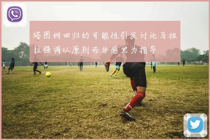 塔图姆回归的可能性引发讨论马祖拉强调以原则而非感觉为指导