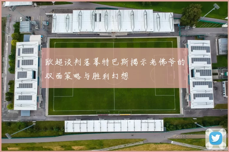 欧超谈判落幕特巴斯揭示老佛爷的双面策略与胜利幻想