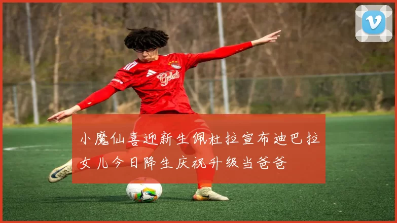 小魔仙喜迎新生佩杜拉宣布迪巴拉女儿今日降生庆祝升级当爸爸