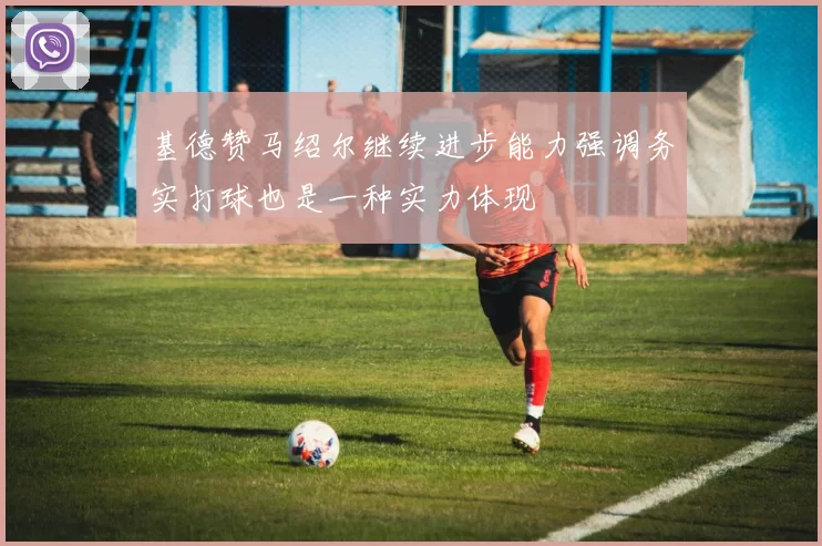 基德赞马绍尔继续进步能力强调务实打球也是一种实力体现