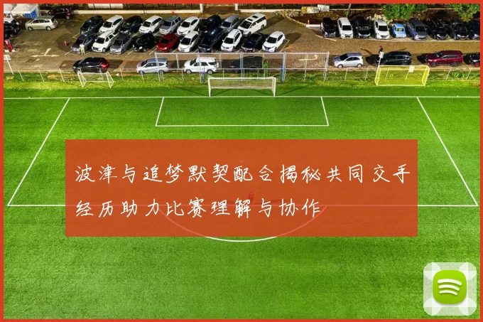 波津与追梦默契配合揭秘共同交手经历助力比赛理解与协作