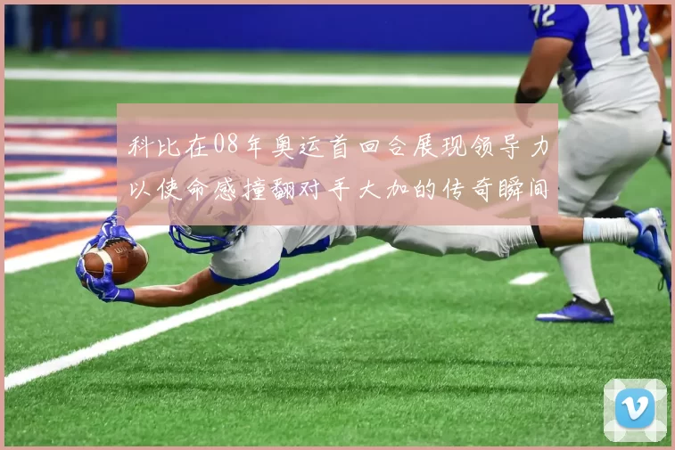 科比在08年奥运首回合展现领导力以使命感撞翻对手大加的传奇瞬间