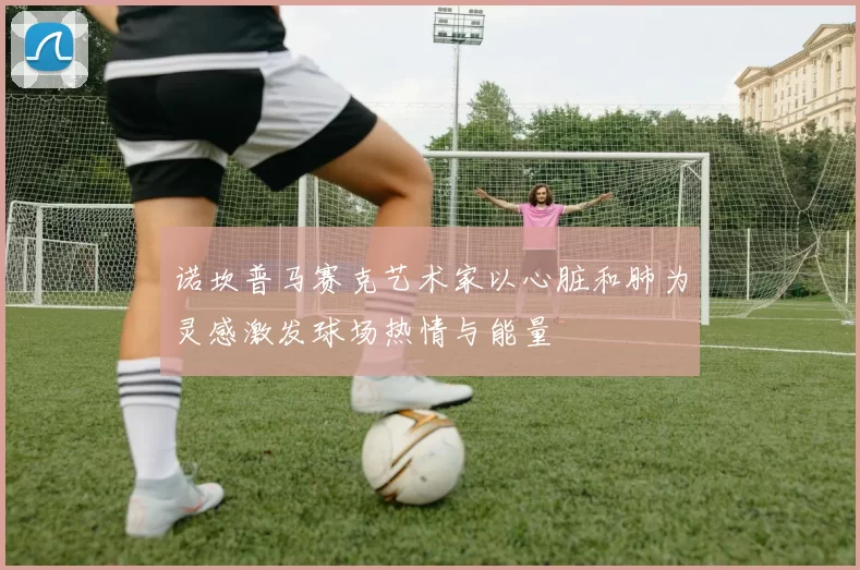 诺坎普马赛克艺术家以心脏和肺为灵感激发球场热情与能量