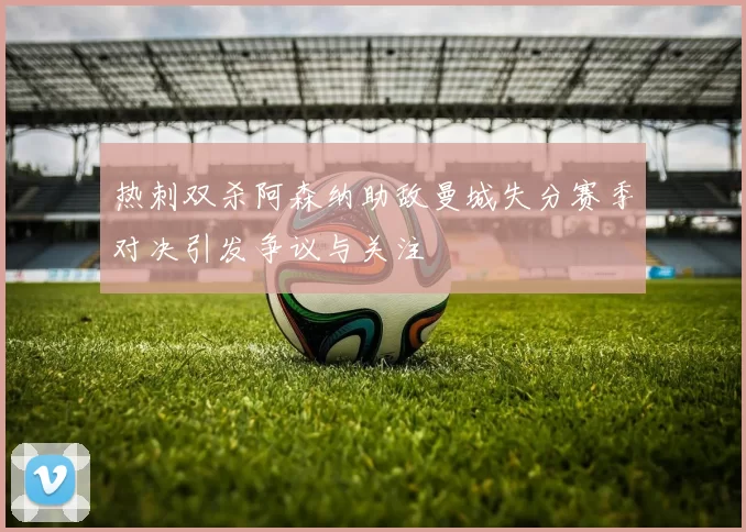 热刺双杀阿森纳助敌曼城失分赛季对决引发争议与关注