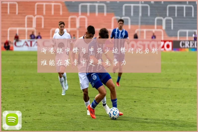 海港缺中锋与申花少边锋对比分析谁能在赛季中更具竞争力